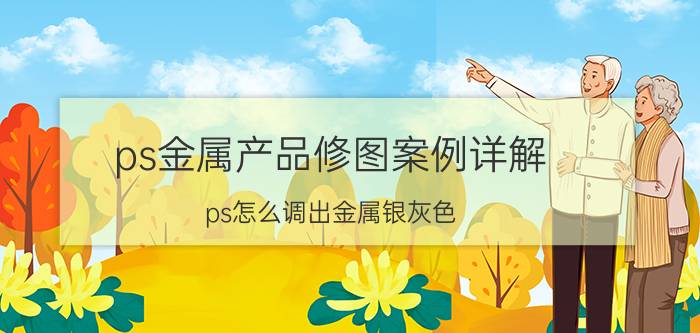 ps金属产品修图案例详解 ps怎么调出金属银灰色？